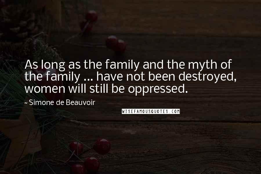 Simone De Beauvoir Quotes: As long as the family and the myth of the family ... have not been destroyed, women will still be oppressed.