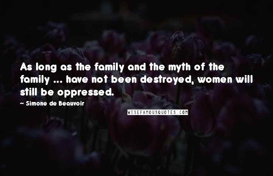 Simone De Beauvoir Quotes: As long as the family and the myth of the family ... have not been destroyed, women will still be oppressed.