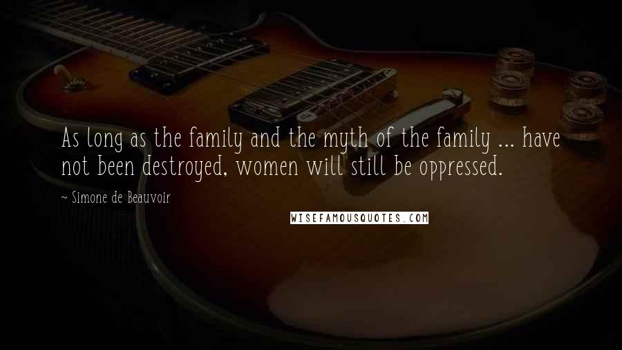 Simone De Beauvoir Quotes: As long as the family and the myth of the family ... have not been destroyed, women will still be oppressed.