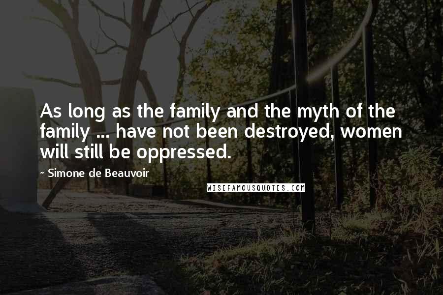 Simone De Beauvoir Quotes: As long as the family and the myth of the family ... have not been destroyed, women will still be oppressed.