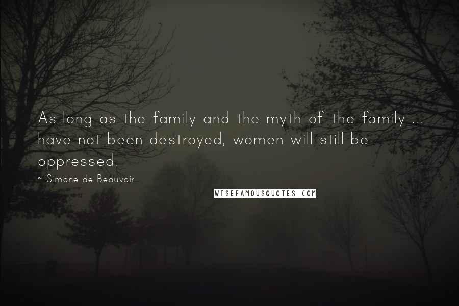 Simone De Beauvoir Quotes: As long as the family and the myth of the family ... have not been destroyed, women will still be oppressed.