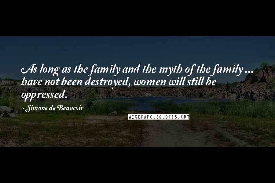 Simone De Beauvoir Quotes: As long as the family and the myth of the family ... have not been destroyed, women will still be oppressed.