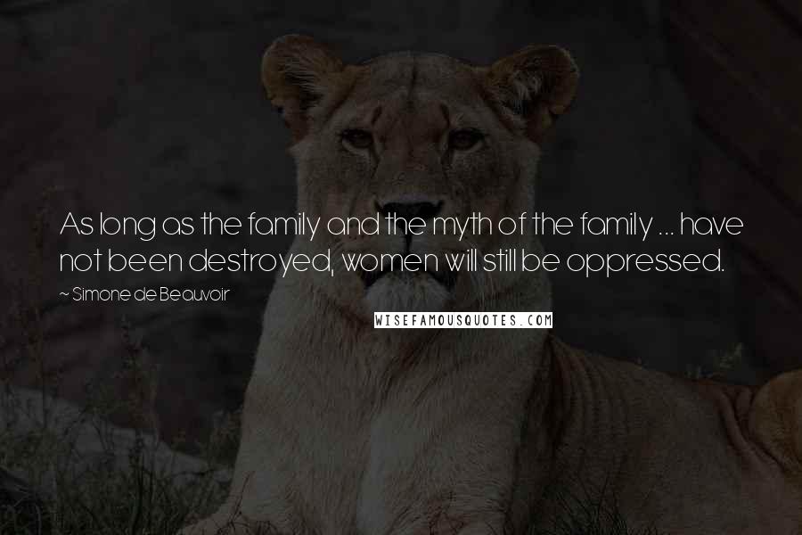 Simone De Beauvoir Quotes: As long as the family and the myth of the family ... have not been destroyed, women will still be oppressed.