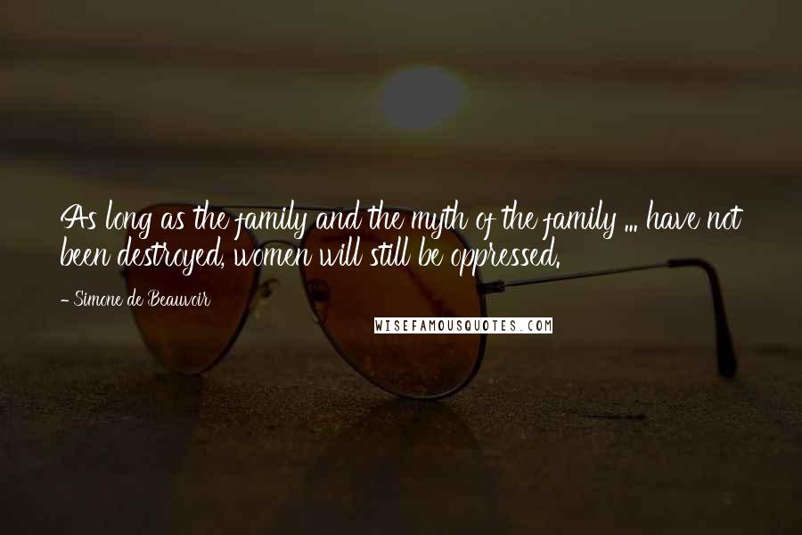 Simone De Beauvoir Quotes: As long as the family and the myth of the family ... have not been destroyed, women will still be oppressed.