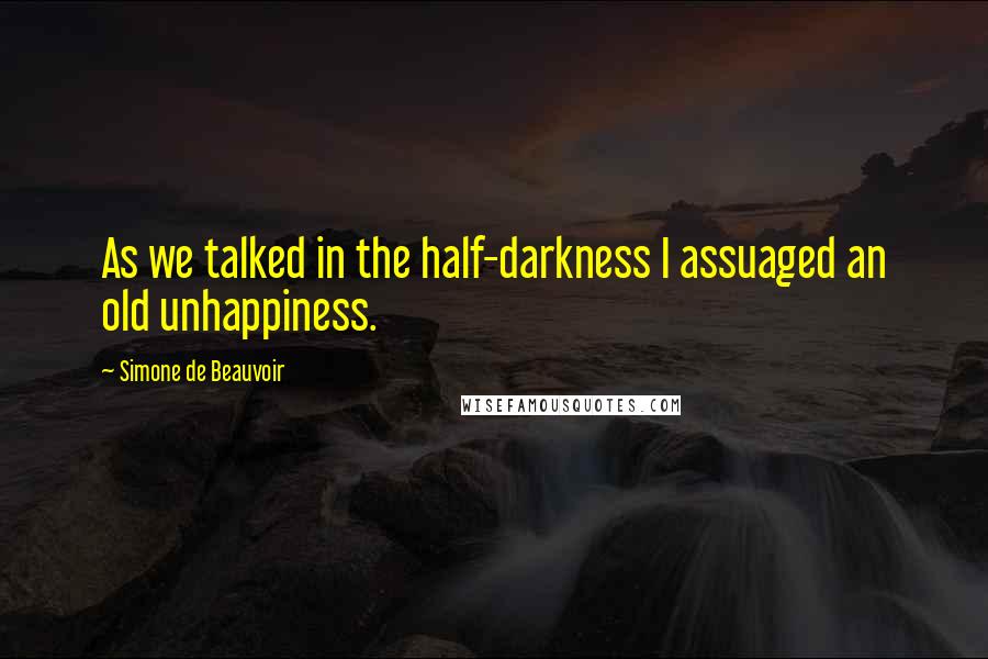 Simone De Beauvoir Quotes: As we talked in the half-darkness I assuaged an old unhappiness.