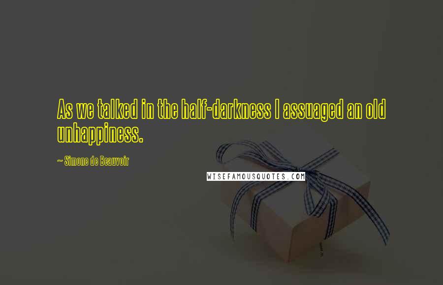 Simone De Beauvoir Quotes: As we talked in the half-darkness I assuaged an old unhappiness.