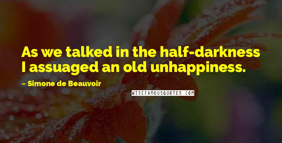 Simone De Beauvoir Quotes: As we talked in the half-darkness I assuaged an old unhappiness.