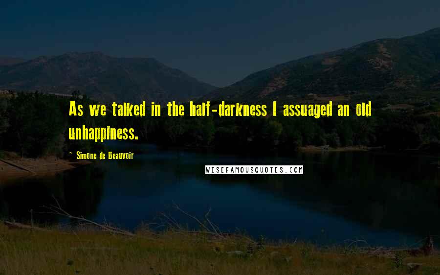 Simone De Beauvoir Quotes: As we talked in the half-darkness I assuaged an old unhappiness.