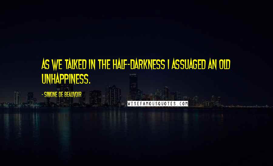 Simone De Beauvoir Quotes: As we talked in the half-darkness I assuaged an old unhappiness.