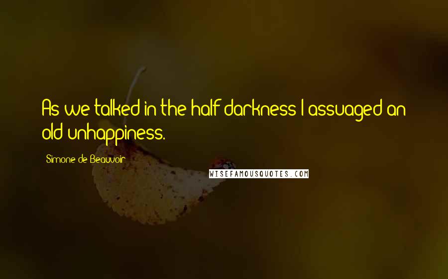Simone De Beauvoir Quotes: As we talked in the half-darkness I assuaged an old unhappiness.