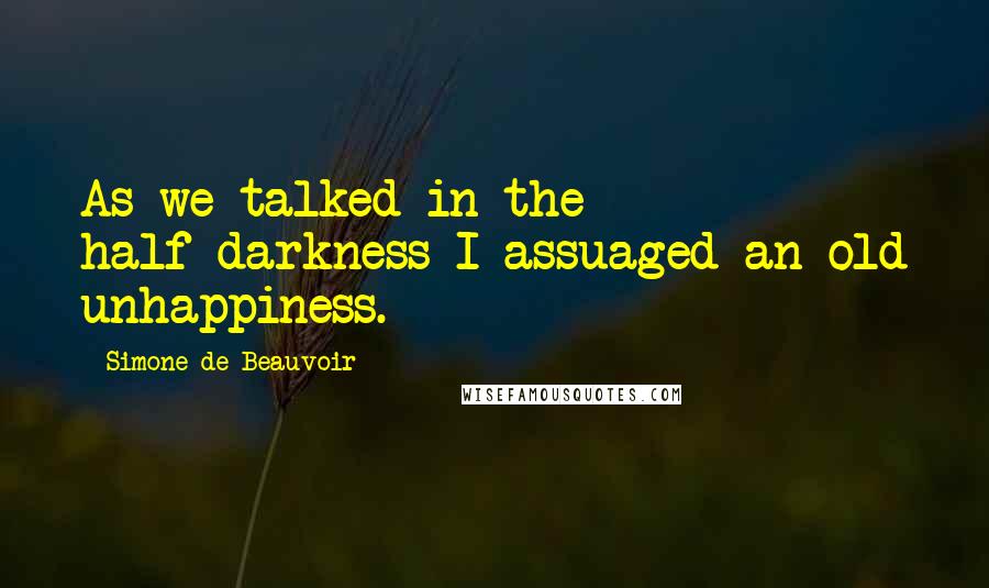 Simone De Beauvoir Quotes: As we talked in the half-darkness I assuaged an old unhappiness.