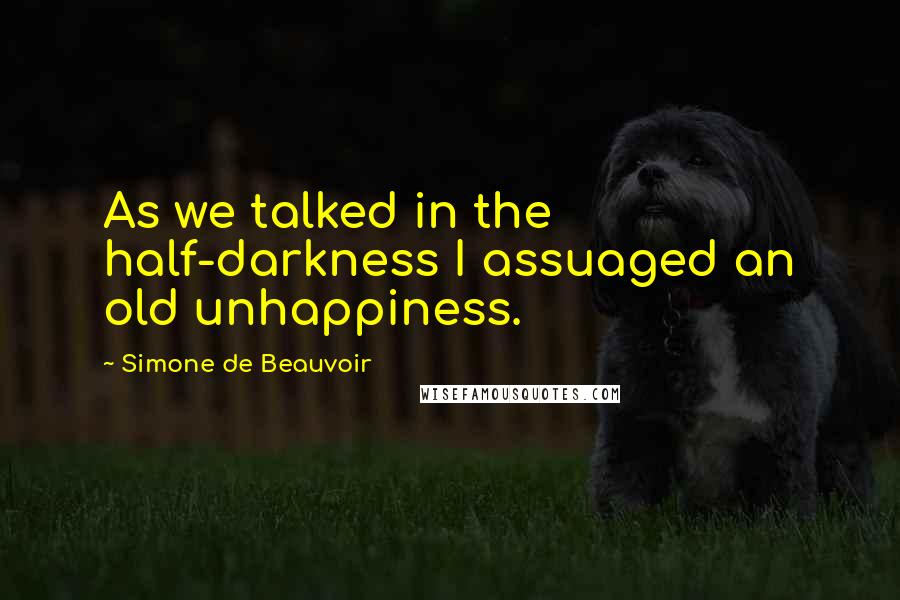 Simone De Beauvoir Quotes: As we talked in the half-darkness I assuaged an old unhappiness.