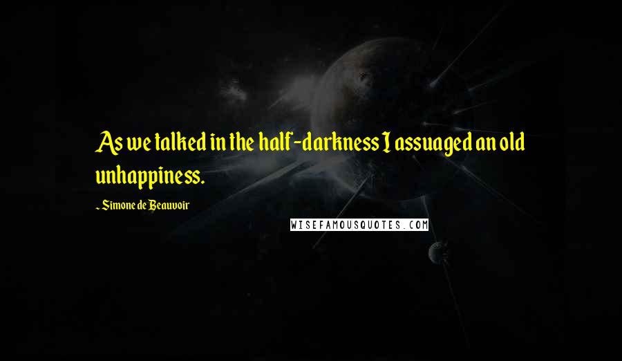 Simone De Beauvoir Quotes: As we talked in the half-darkness I assuaged an old unhappiness.