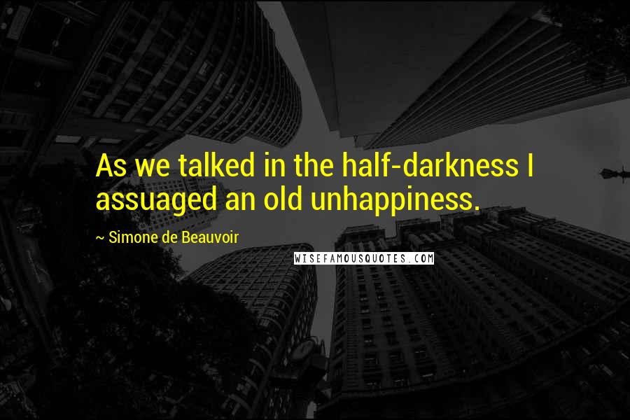 Simone De Beauvoir Quotes: As we talked in the half-darkness I assuaged an old unhappiness.