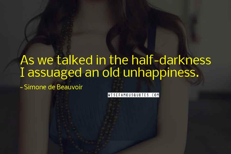 Simone De Beauvoir Quotes: As we talked in the half-darkness I assuaged an old unhappiness.