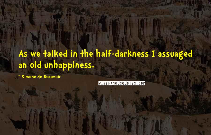 Simone De Beauvoir Quotes: As we talked in the half-darkness I assuaged an old unhappiness.