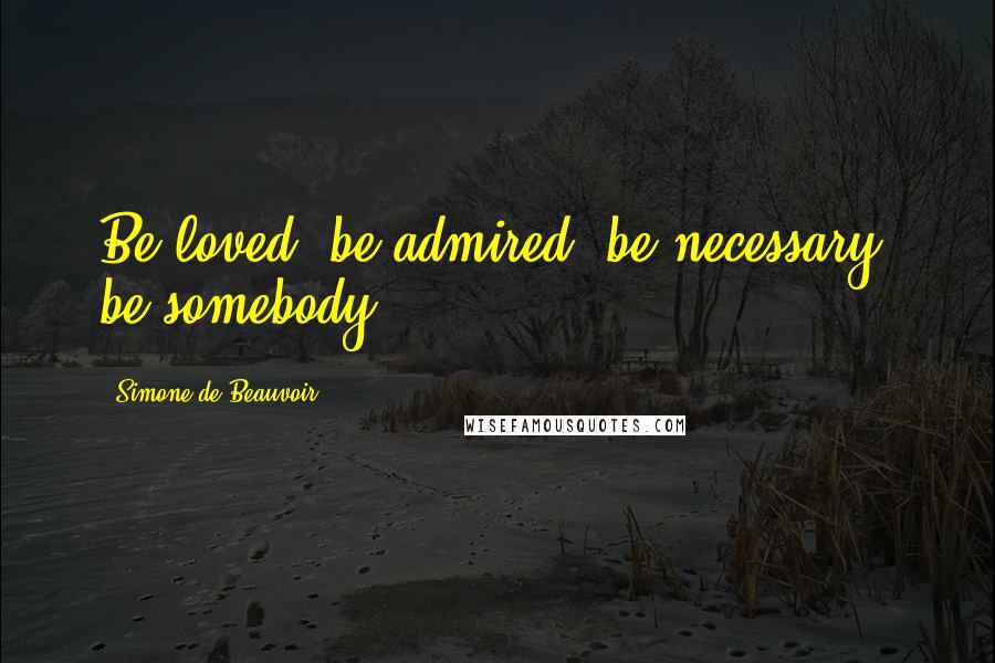 Simone De Beauvoir Quotes: Be loved, be admired, be necessary; be somebody.