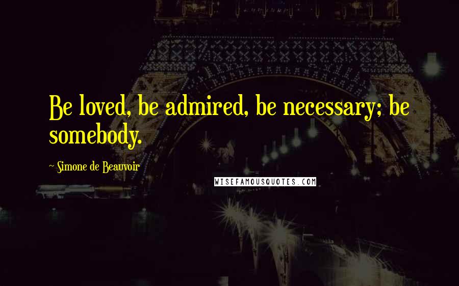 Simone De Beauvoir Quotes: Be loved, be admired, be necessary; be somebody.