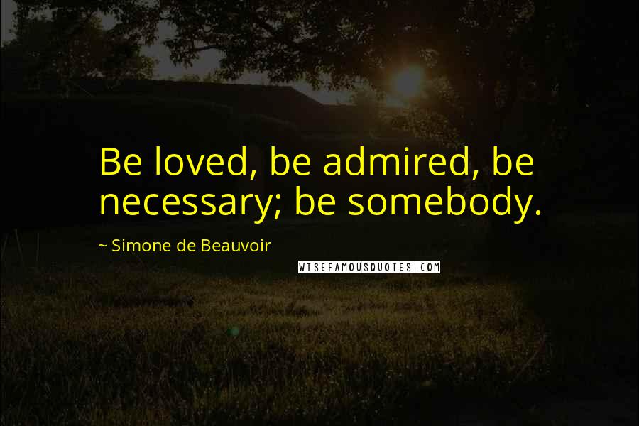 Simone De Beauvoir Quotes: Be loved, be admired, be necessary; be somebody.