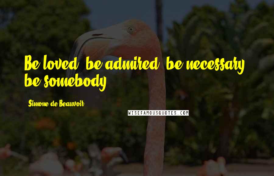 Simone De Beauvoir Quotes: Be loved, be admired, be necessary; be somebody.