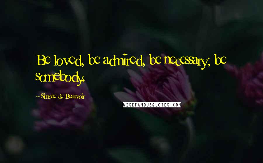 Simone De Beauvoir Quotes: Be loved, be admired, be necessary; be somebody.