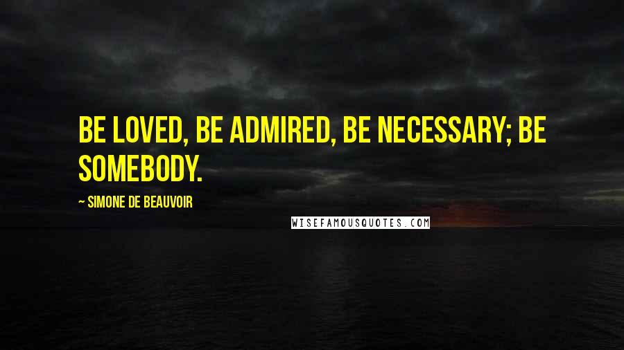 Simone De Beauvoir Quotes: Be loved, be admired, be necessary; be somebody.