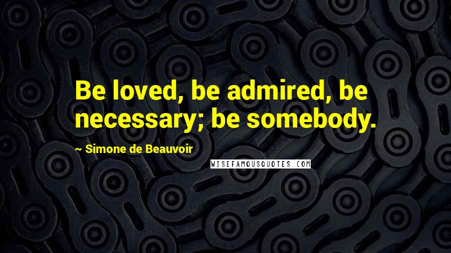 Simone De Beauvoir Quotes: Be loved, be admired, be necessary; be somebody.