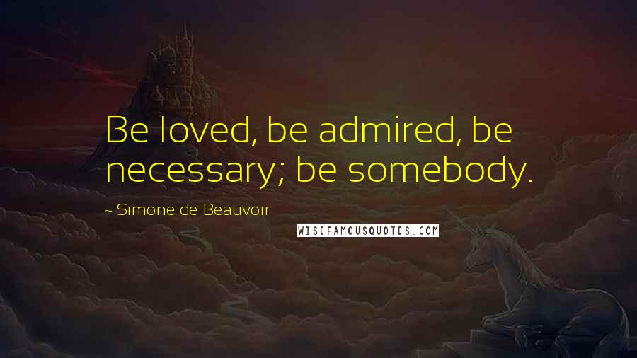 Simone De Beauvoir Quotes: Be loved, be admired, be necessary; be somebody.