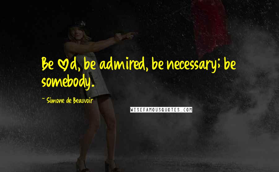 Simone De Beauvoir Quotes: Be loved, be admired, be necessary; be somebody.