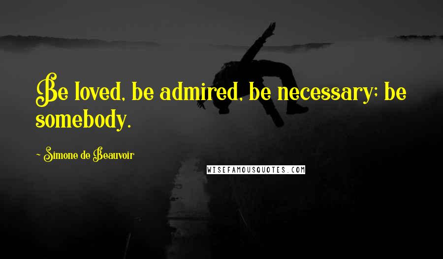 Simone De Beauvoir Quotes: Be loved, be admired, be necessary; be somebody.