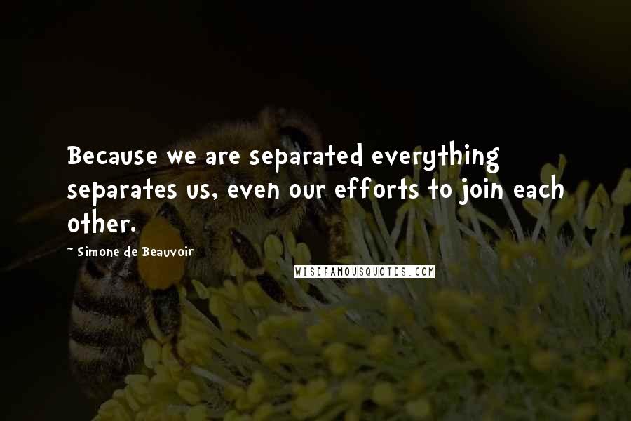 Simone De Beauvoir Quotes: Because we are separated everything separates us, even our efforts to join each other.