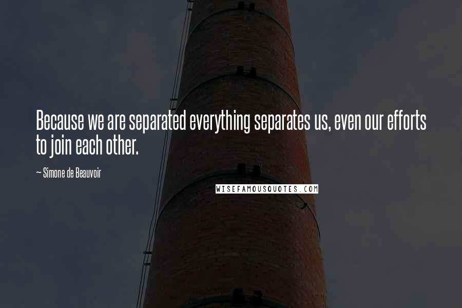 Simone De Beauvoir Quotes: Because we are separated everything separates us, even our efforts to join each other.
