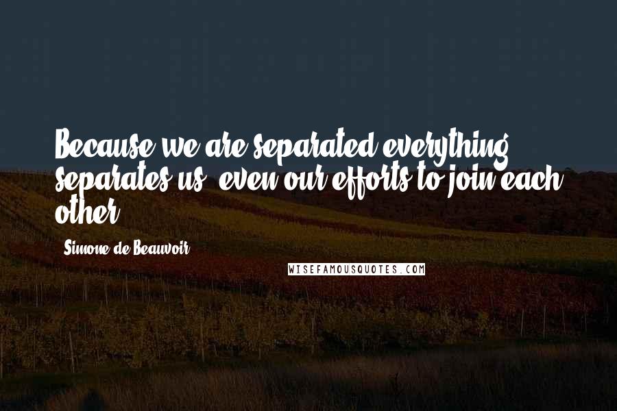 Simone De Beauvoir Quotes: Because we are separated everything separates us, even our efforts to join each other.