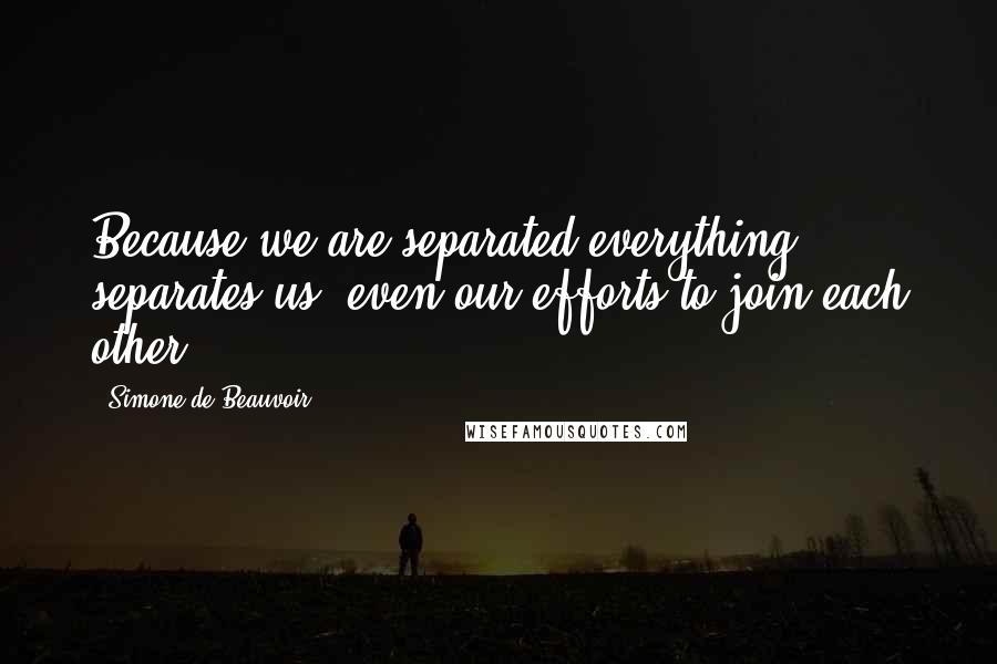 Simone De Beauvoir Quotes: Because we are separated everything separates us, even our efforts to join each other.