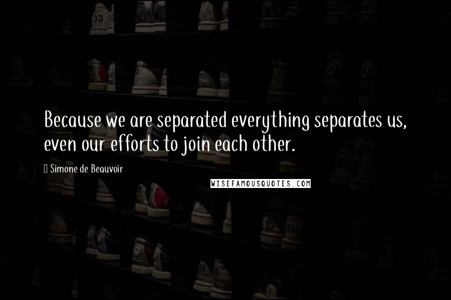 Simone De Beauvoir Quotes: Because we are separated everything separates us, even our efforts to join each other.