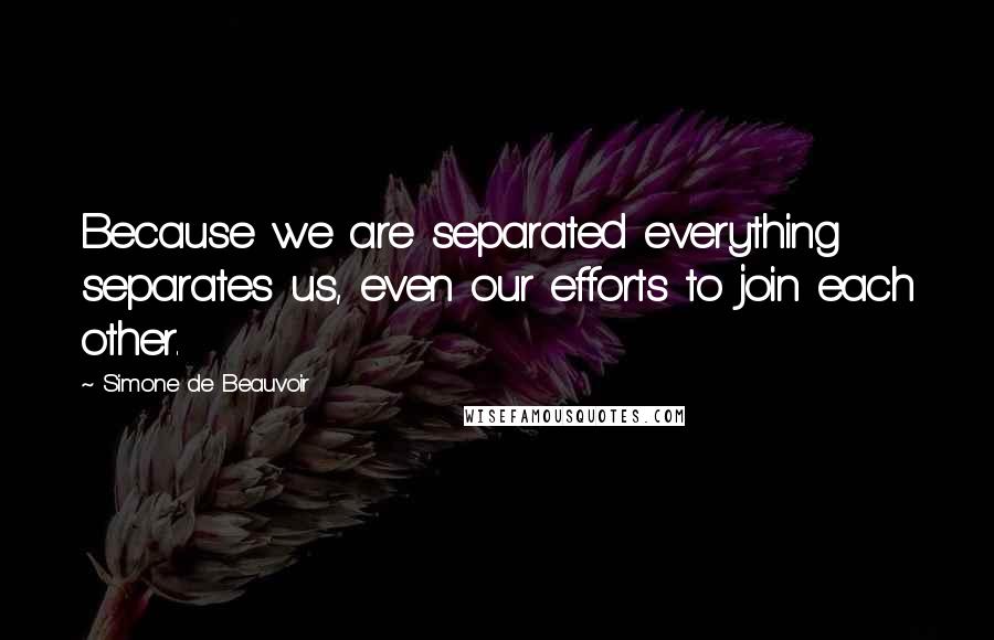 Simone De Beauvoir Quotes: Because we are separated everything separates us, even our efforts to join each other.