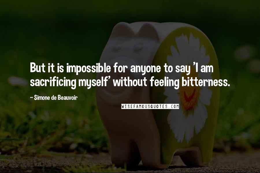 Simone De Beauvoir Quotes: But it is impossible for anyone to say 'I am sacrificing myself' without feeling bitterness.