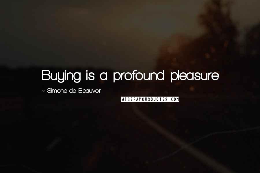 Simone De Beauvoir Quotes: Buying is a profound pleasure.