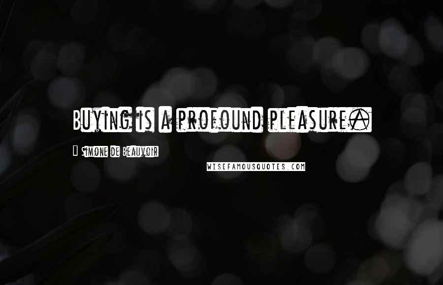 Simone De Beauvoir Quotes: Buying is a profound pleasure.