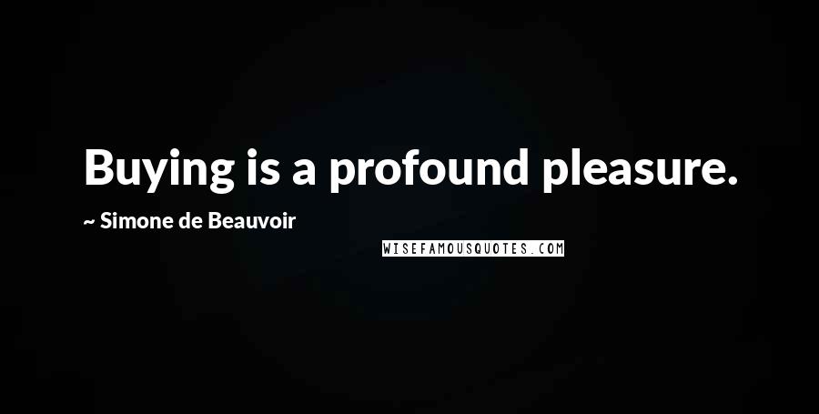 Simone De Beauvoir Quotes: Buying is a profound pleasure.