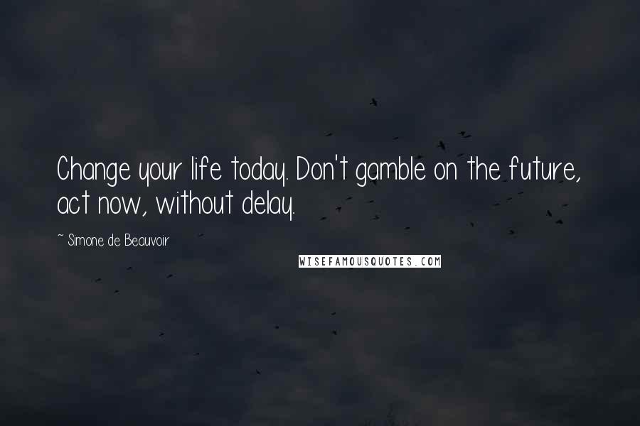 Simone De Beauvoir Quotes: Change your life today. Don't gamble on the future, act now, without delay.