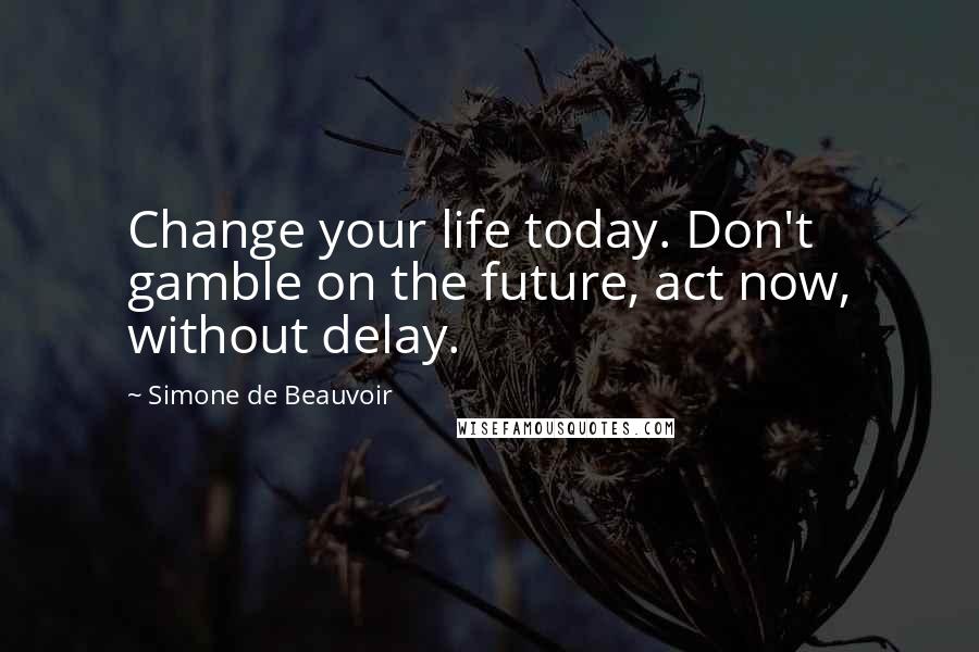 Simone De Beauvoir Quotes: Change your life today. Don't gamble on the future, act now, without delay.