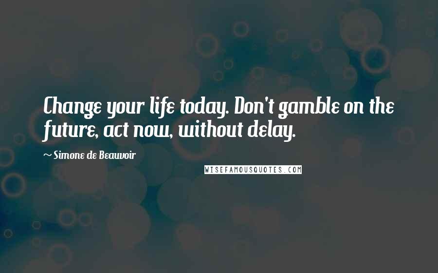 Simone De Beauvoir Quotes: Change your life today. Don't gamble on the future, act now, without delay.
