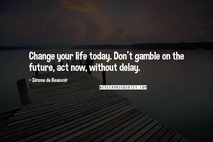 Simone De Beauvoir Quotes: Change your life today. Don't gamble on the future, act now, without delay.