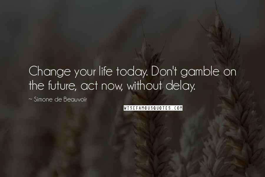 Simone De Beauvoir Quotes: Change your life today. Don't gamble on the future, act now, without delay.