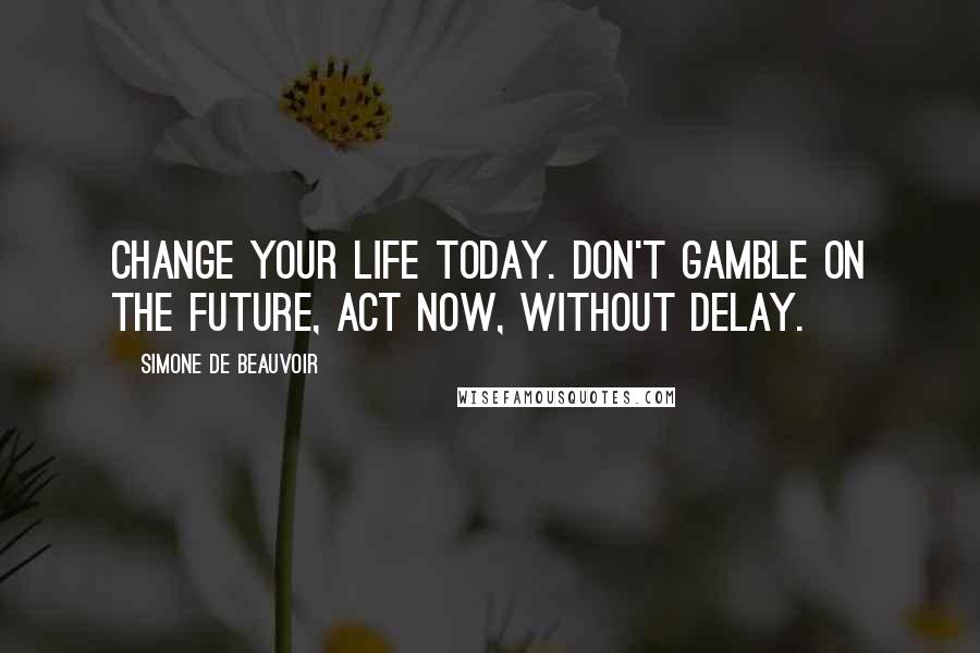 Simone De Beauvoir Quotes: Change your life today. Don't gamble on the future, act now, without delay.