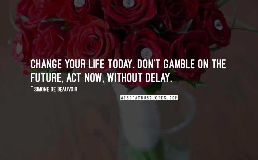 Simone De Beauvoir Quotes: Change your life today. Don't gamble on the future, act now, without delay.