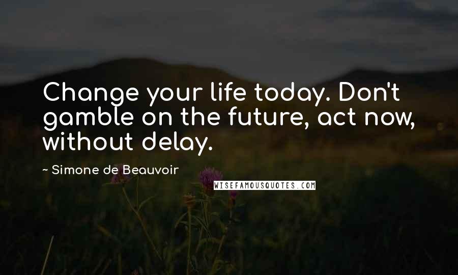 Simone De Beauvoir Quotes: Change your life today. Don't gamble on the future, act now, without delay.
