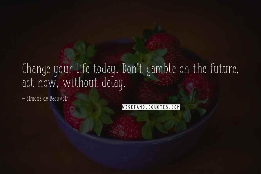 Simone De Beauvoir Quotes: Change your life today. Don't gamble on the future, act now, without delay.