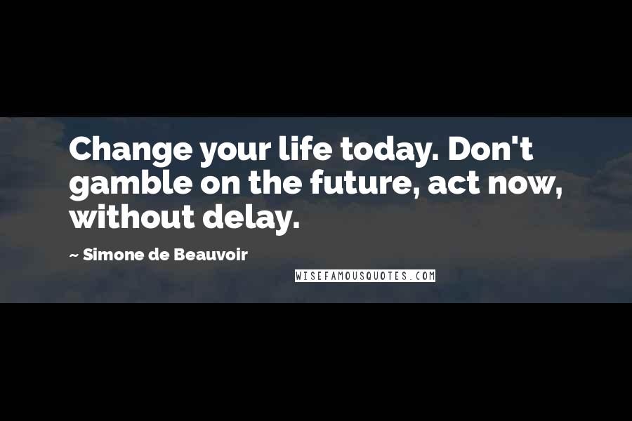 Simone De Beauvoir Quotes: Change your life today. Don't gamble on the future, act now, without delay.